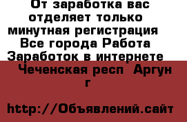 От заработка вас отделяет только 5 минутная регистрация  - Все города Работа » Заработок в интернете   . Чеченская респ.,Аргун г.